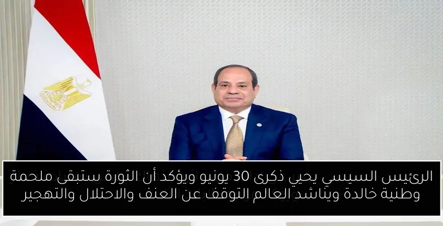 الرئيس السيسي يحيي ذكرى 30 يونيو ويؤكد أن الثورة ستبقى ملحمة وطنية خالدة ويناشد العالم التوقف عن العنف والاحتلال والتهجير