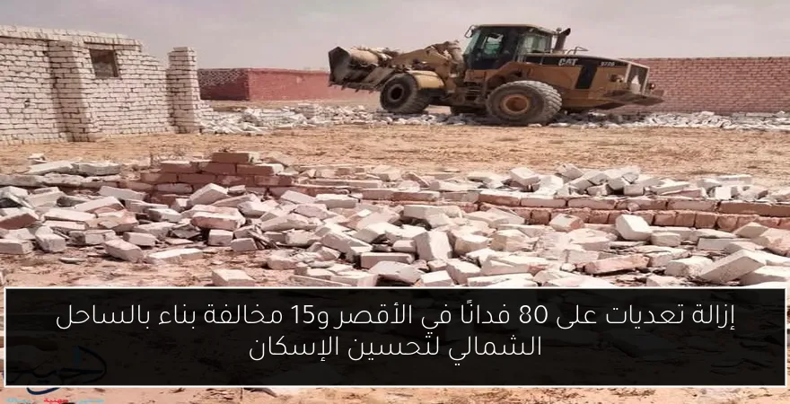 إزالة تعديات على 80 فدانًا في الأقصر و15 مخالفة بناء بالساحل الشمالي لتحسين الإسكان