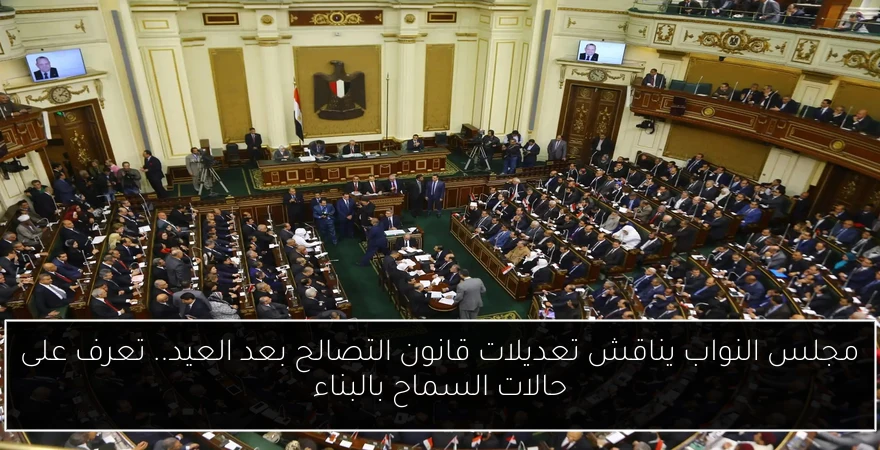 مجلس النواب يناقش تعديلات قانون التصالح بعد العيد.. تعرف على حالات السماح بالبناء