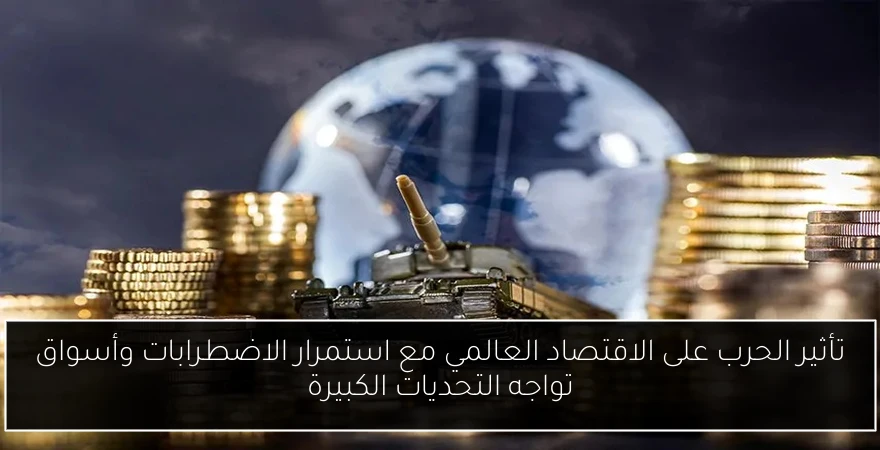 تأثير الحرب على الاقتصاد العالمي مع استمرار الاضطرابات وأسواق تواجه التحديات الكبيرة