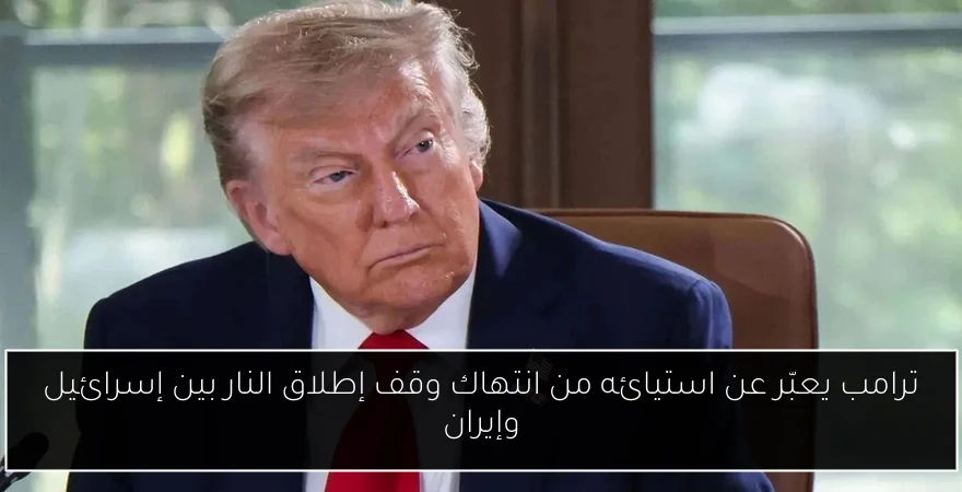 ترامب يعبّر عن استيائه من انتهاك وقف إطلاق النار بين إسرائيل وإيران