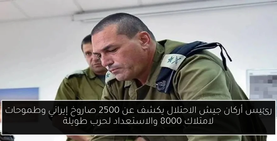 رئيس أركان جيش الاحتلال يكشف عن 2500 صاروخ إيراني وطموحات لامتلاك 8000 والاستعداد لحرب طويلة
