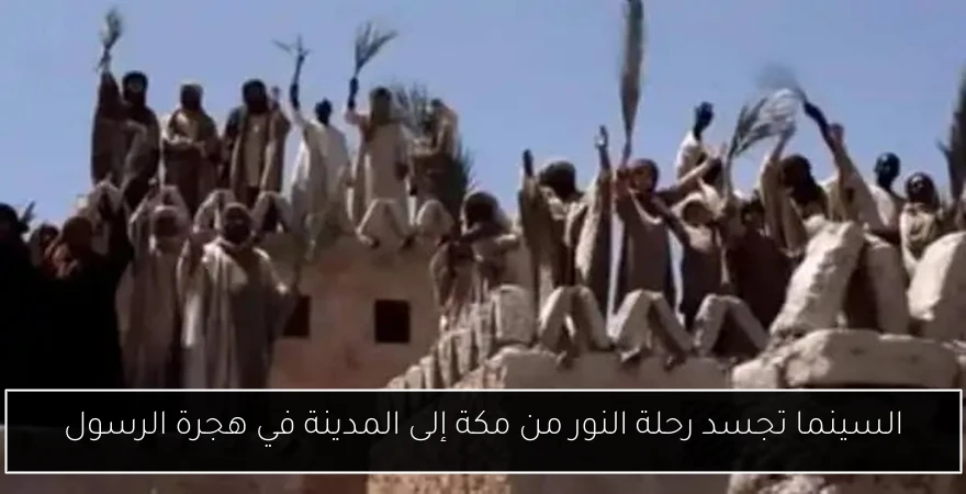 السينما تجسد رحلة النور من مكة إلى المدينة في هجرة الرسول