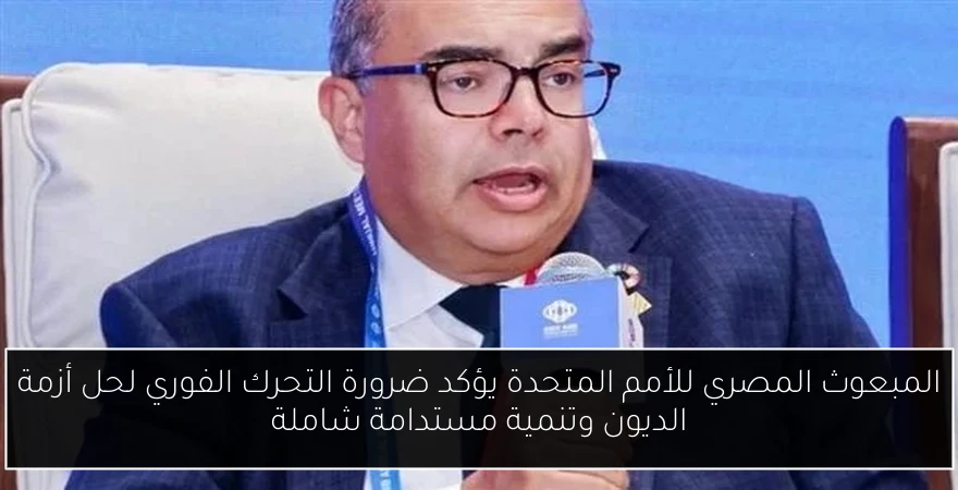 المبعوث المصري للأمم المتحدة يؤكد ضرورة التحرك الفوري لحل أزمة الديون وتنمية مستدامة شاملة
