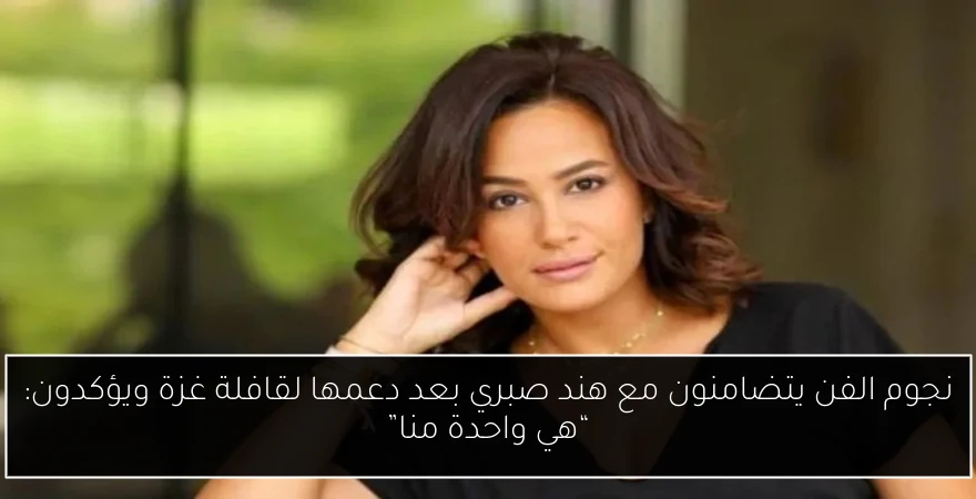 نجوم الفن يتضامنون مع هند صبري بعد دعمها لقافلة غزة ويؤكدون: “هي واحدة منا”