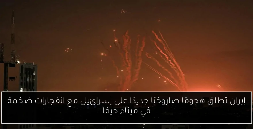 إيران تطلق هجومًا صاروخيًا جديدًا على إسرائيل مع انفجارات ضخمة في ميناء حيفا