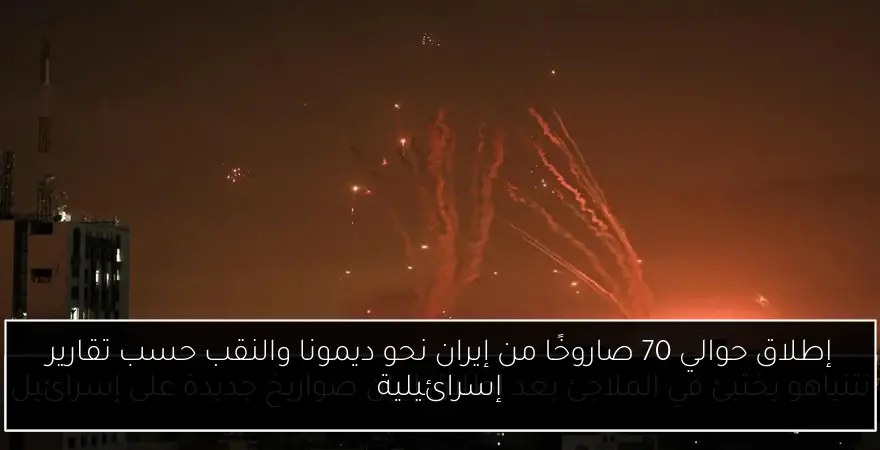 إطلاق حوالي 70 صاروخًا من إيران نحو ديمونا والنقب حسب تقارير إسرائيلية