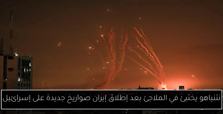 نتنياهو يختبئ في الملاجئ بعد إطلاق إيران صواريخ جديدة على إسرائيل