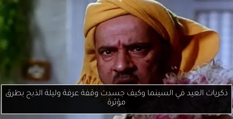 ذكريات العيد في السينما وكيف جسدت وقفة عرفة وليلة الذبح بطرق مؤثرة