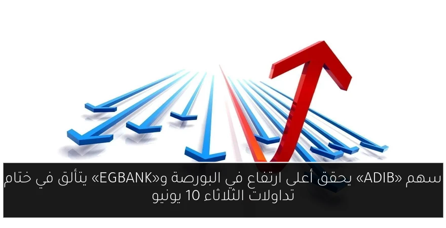 سهم «ADIB» يحقق أعلى ارتفاع في البورصة و«EGBANK» يتألق في ختام تداولات الثلاثاء 10 يونيو