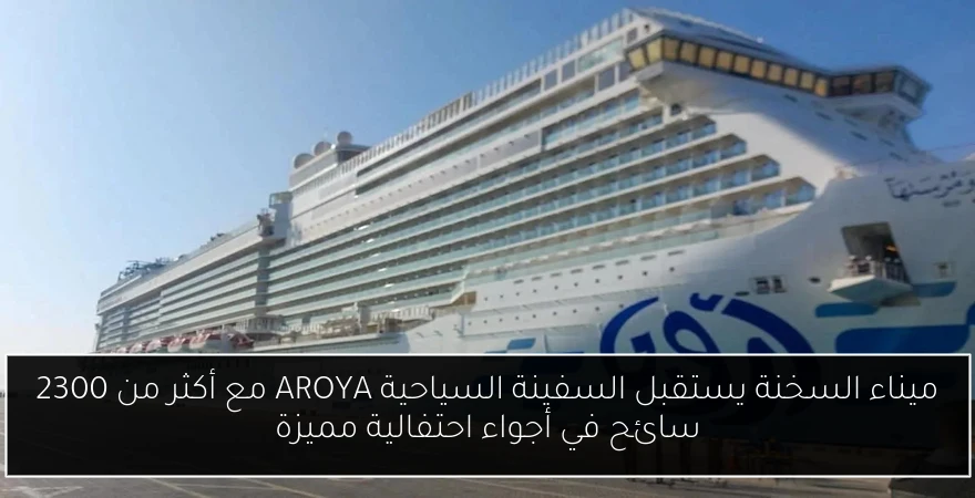 ميناء السخنة يستقبل السفينة السياحية AROYA مع أكثر من 2300 سائح في أجواء احتفالية مميزة
