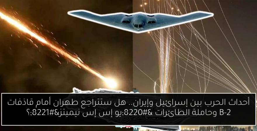أحداث الحرب بين إسرائيل وإيران.. هل ستتراجع طهران أمام قاذفات B-2 وحاملة الطائرات “يو إس إس نيميتز”؟