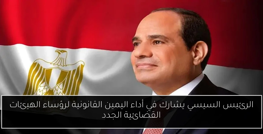 الرئيس السيسي يشارك في أداء اليمين القانونية لرؤساء الهيئات القضائية الجدد