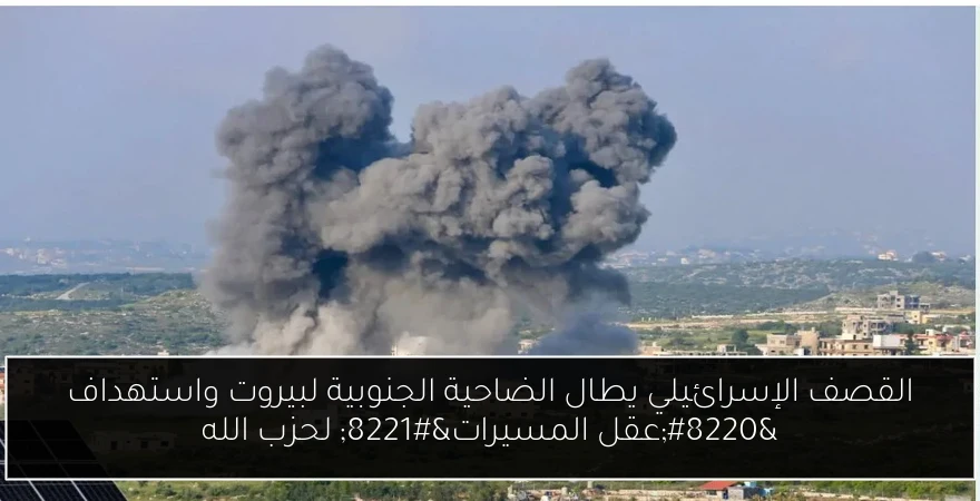 القصف الإسرائيلي يطال الضاحية الجنوبية لبيروت واستهداف “عقل المسيرات” لحزب الله