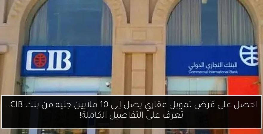 احصل على قرض تمويل عقاري يصل إلى 10 ملايين جنيه من بنك CIB.. تعرف على التفاصيل الكاملة!