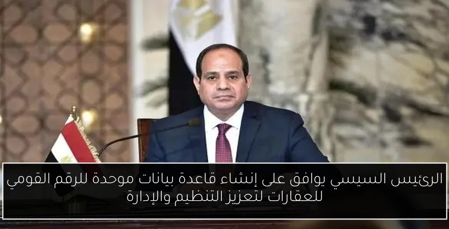 الرئيس السيسي يوافق على إنشاء قاعدة بيانات موحدة للرقم القومي للعقارات لتعزيز التنظيم والإدارة