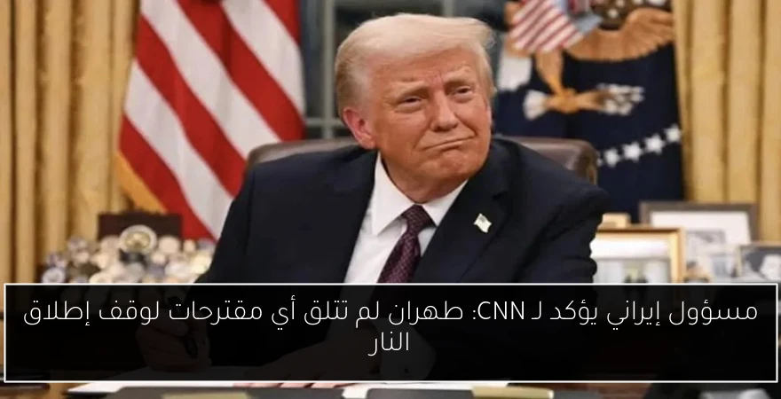 مسؤول إيراني يؤكد لـ CNN: طهران لم تتلق أي مقترحات لوقف إطلاق النار