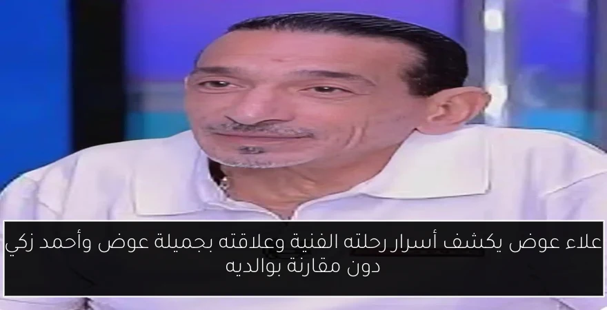 علاء عوض يكشف أسرار رحلته الفنية وعلاقته بجميلة عوض وأحمد زكي دون مقارنة بوالديه