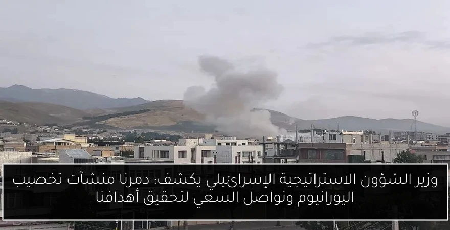 وزير الشؤون الاستراتيجية الإسرائيلي يكشف: دمرنا منشآت تخصيب اليورانيوم ونواصل السعي لتحقيق أهدافنا