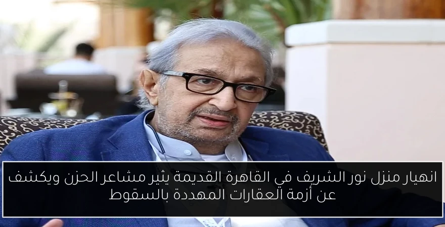 انهيار منزل نور الشريف في القاهرة القديمة يثير مشاعر الحزن ويكشف عن أزمة العقارات المهددة بالسقوط