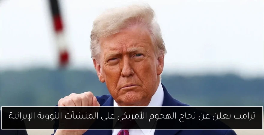 ترامب يعلن عن نجاح الهجوم الأمريكي على المنشآت النووية الإيرانية