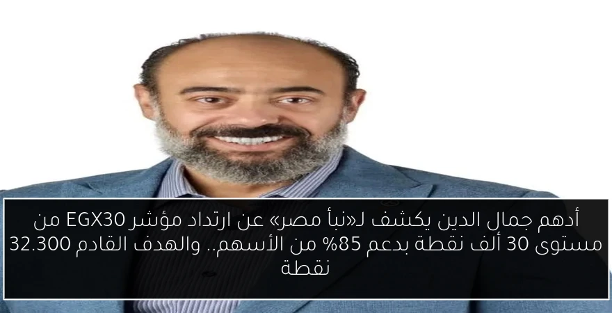 أدهم جمال الدين يكشف لـ«نبأ مصر» عن ارتداد مؤشر EGX30 من مستوى 30 ألف نقطة بدعم 85% من الأسهم.. والهدف القادم 32.300 نقطة