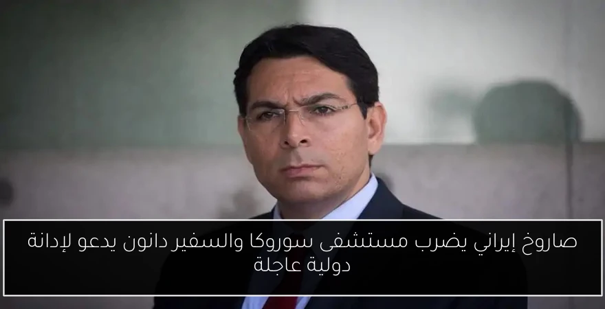 صاروخ إيراني يضرب مستشفى سوروكا والسفير دانون يدعو لإدانة دولية عاجلة