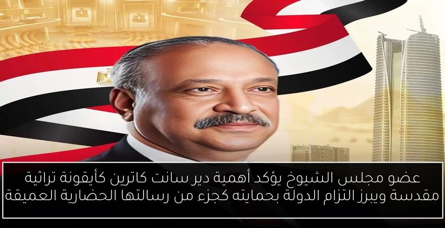 عضو مجلس الشيوخ يؤكد أهمية دير سانت كاترين كأيقونة تراثية مقدسة ويبرز التزام الدولة بحمايته كجزء من رسالتها الحضارية العميقة