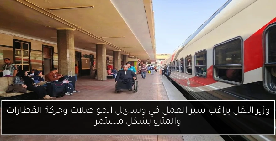 وزير النقل يراقب سير العمل في وسائل المواصلات وحركة القطارات والمترو بشكل مستمر