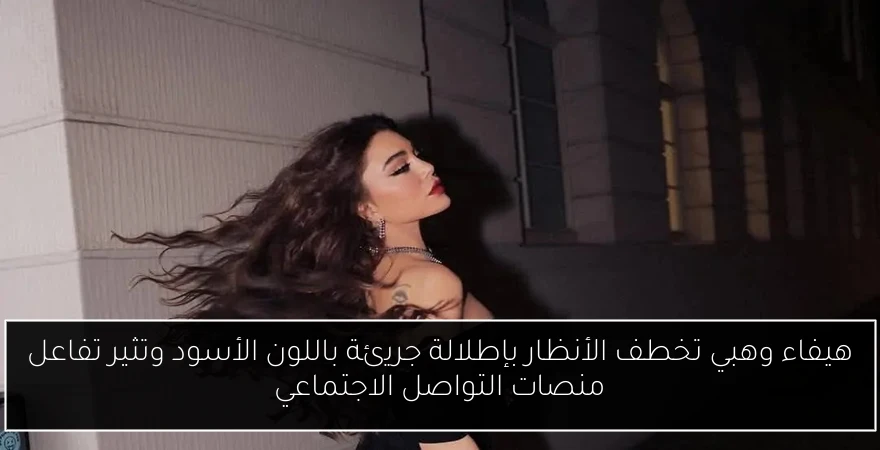 هيفاء وهبي تخطف الأنظار بإطلالة جريئة باللون الأسود وتثير تفاعل منصات التواصل الاجتماعي