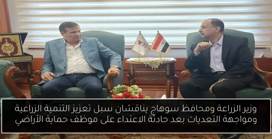 وزير الزراعة ومحافظ سوهاج يناقشان سبل تعزيز التنمية الزراعية ومواجهة التعديات بعد حادثة الاعتداء على موظف حماية الأراضي
