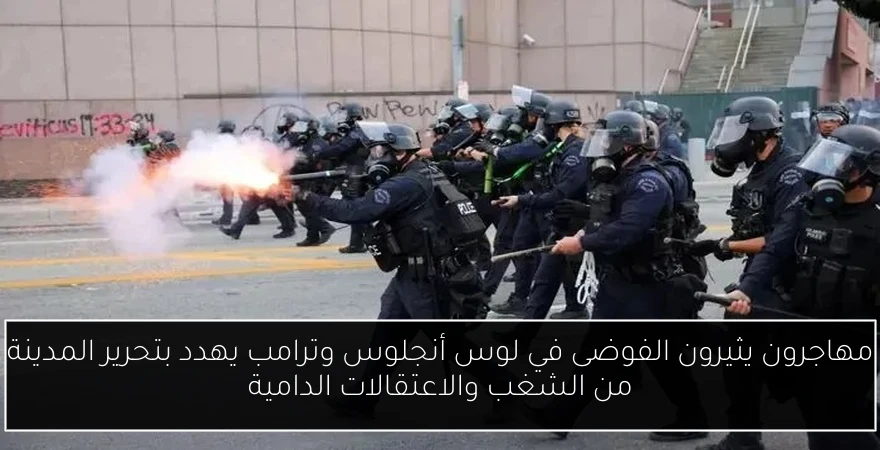 مهاجرون يثيرون الفوضى في لوس أنجلوس وترامب يهدد بتحرير المدينة من الشغب والاعتقالات الدامية