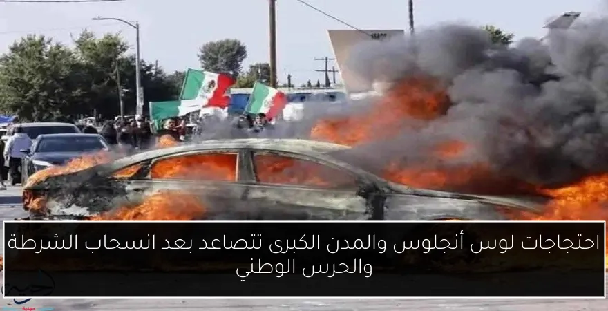 احتجاجات لوس أنجلوس والمدن الكبرى تتصاعد بعد انسحاب الشرطة والحرس الوطني