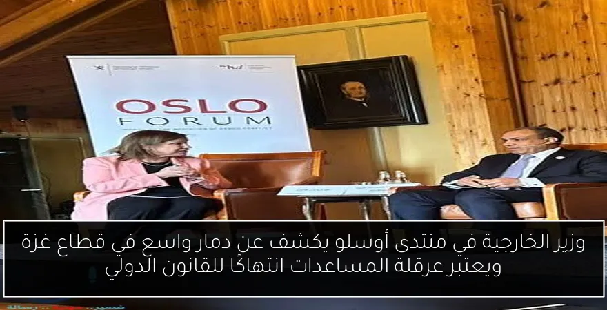 وزير الخارجية في منتدى أوسلو يكشف عن دمار واسع في قطاع غزة ويعتبر عرقلة المساعدات انتهاكًا للقانون الدولي