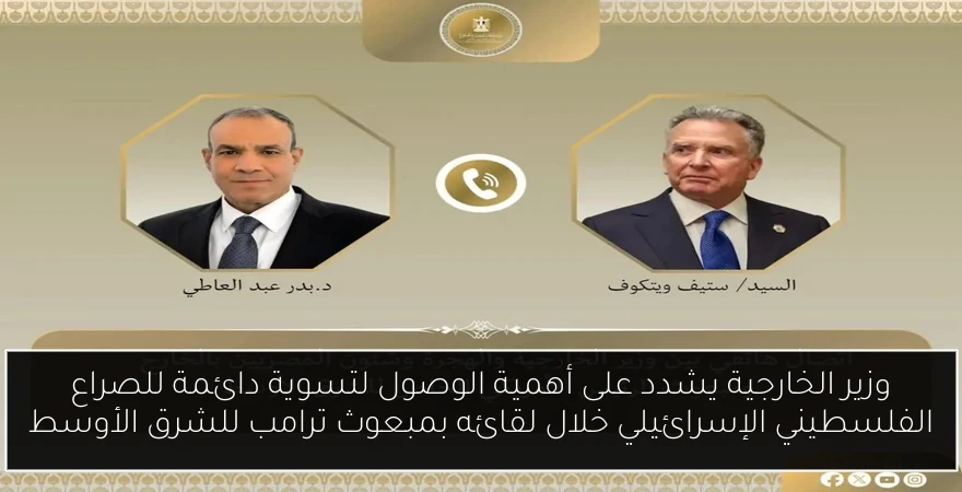 وزير الخارجية يشدد على أهمية الوصول لتسوية دائمة للصراع الفلسطيني الإسرائيلي خلال لقائه بمبعوث ترامب للشرق الأوسط
