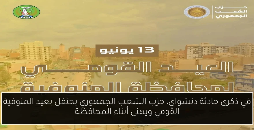 في ذكرى حادثة دنشواي، حزب الشعب الجمهوري يحتفل بعيد المنوفية القومي ويهنئ أبناء المحافظة