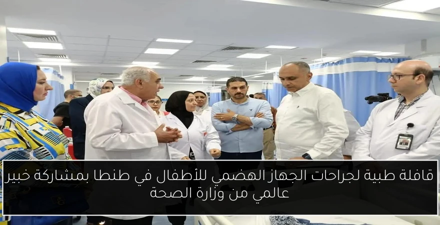 قافلة طبية لجراحات الجهاز الهضمي للأطفال في طنطا بمشاركة خبير عالمي من وزارة الصحة