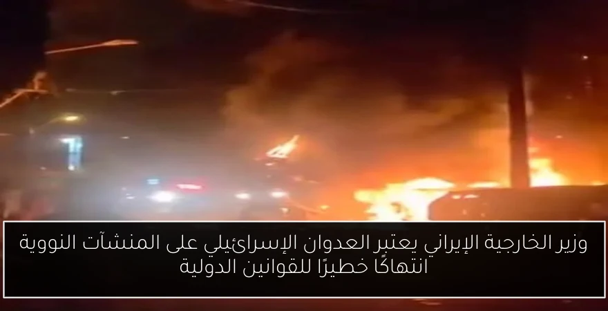 وزير الخارجية الإيراني يعتبر العدوان الإسرائيلي على المنشآت النووية انتهاكًا خطيرًا للقوانين الدولية