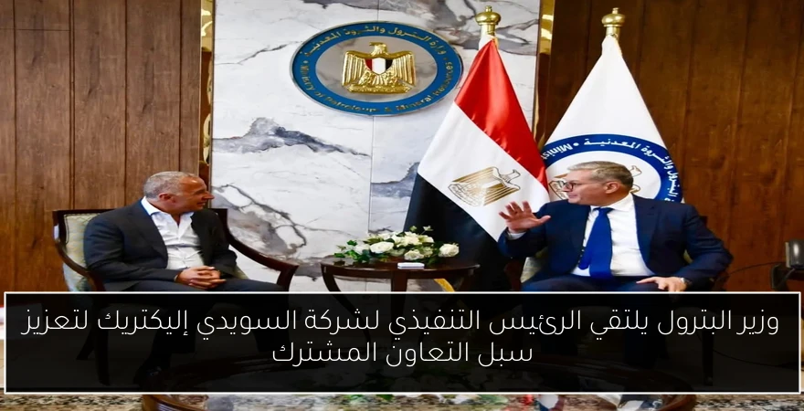 وزير البترول يلتقي الرئيس التنفيذي لشركة السويدي إليكتريك لتعزيز سبل التعاون المشترك