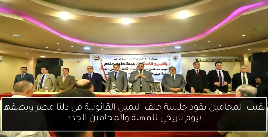 نقيب المحامين يقود جلسة حلف اليمين القانونية في دلتا مصر ويصفها بيوم تاريخي للمهنة والمحامين الجدد