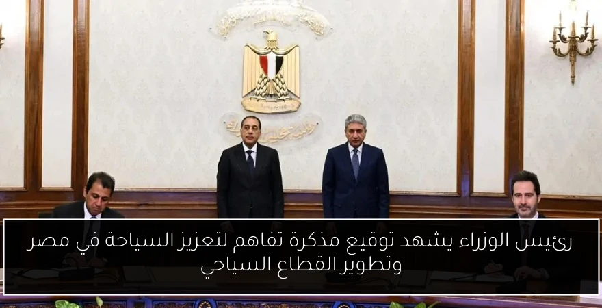 رئيس الوزراء يشهد توقيع مذكرة تفاهم لتعزيز السياحة في مصر وتطوير القطاع السياحي