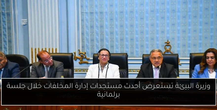 وزيرة البيئة تستعرض أحدث مستجدات إدارة المخلفات خلال جلسة برلمانية