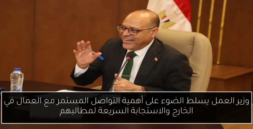 وزير العمل يسلط الضوء على أهمية التواصل المستمر مع العمال في الخارج والاستجابة السريعة لمطالبهم