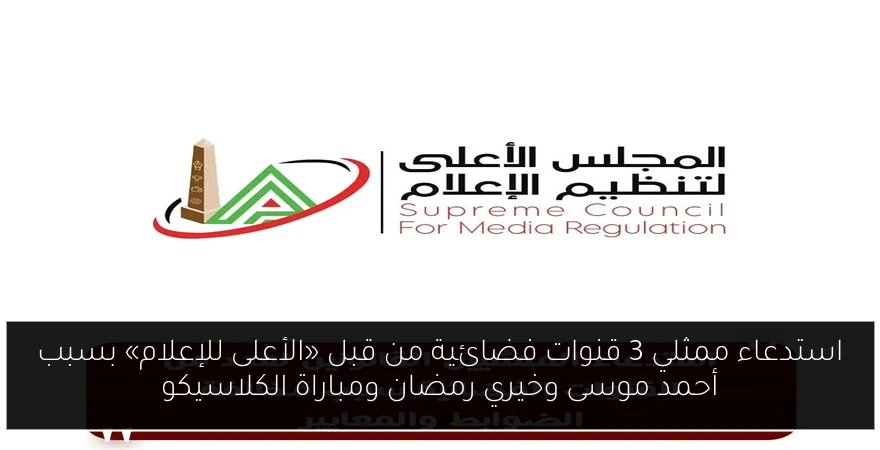 استدعاء ممثلي 3 قنوات فضائية من قبل «الأعلى للإعلام» بسبب أحمد موسى وخيري رمضان ومباراة الكلاسيكو