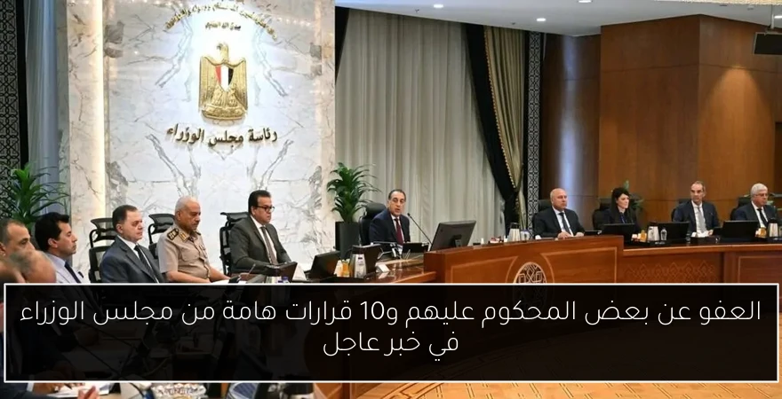 العفو عن بعض المحكوم عليهم و10 قرارات هامة من مجلس الوزراء في خبر عاجل
