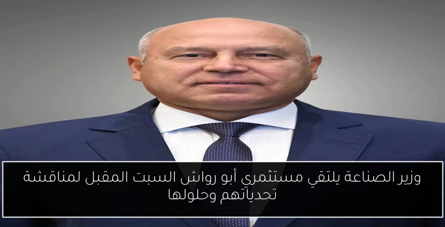 وزير الصناعة يلتقي مستثمري أبو رواش السبت المقبل لمناقشة تحدياتهم وحلولها