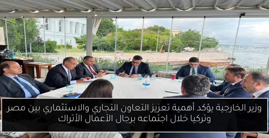 وزير الخارجية يؤكد أهمية تعزيز التعاون التجاري والاستثماري بين مصر وتركيا خلال اجتماعه برجال الأعمال الأتراك