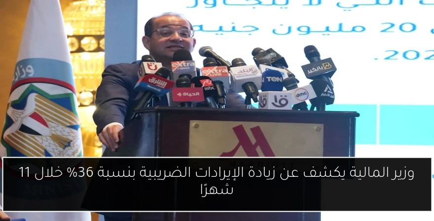 وزير المالية يكشف عن زيادة الإيرادات الضريبية بنسبة 36% خلال 11 شهرًا
