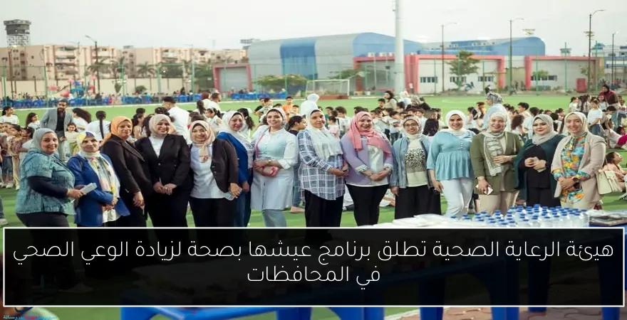 هيئة الرعاية الصحية تطلق برنامج عيشها بصحة لزيادة الوعي الصحي في المحافظات