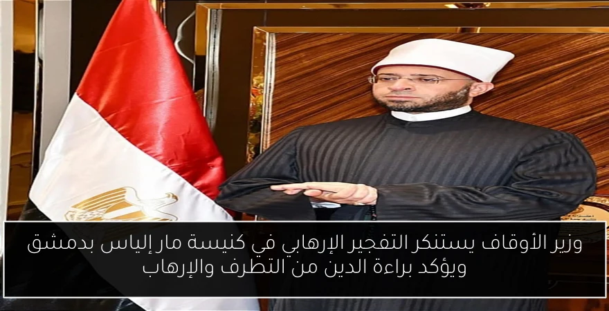 وزير الأوقاف يستنكر التفجير الإرهابي في كنيسة مار إلياس بدمشق ويؤكد براءة الدين من التطرف والإرهاب